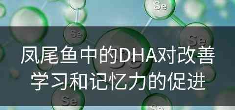 凤尾鱼中的DHA对改善学习和记忆力的促进